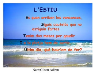 L'ESTIU E s quan arriben les vancances, S iguis cautelós que no estiguin fartes T enim dos mesos per gaudir I  a la platja hem de sortir, Ú ltim dia, què hauríem de fer? Nom:Gilson Adiran 