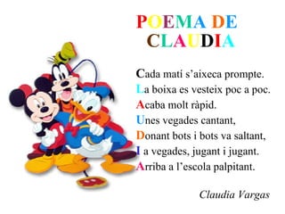 P O E M A   D E   C L A U D I A C ada matí s’aixeca prompte. L a boixa es vesteix poc a poc. A caba molt ràpid. U nes vegades cantant, D onant bots i bots va saltant, I  a vegades, jugant i jugant. A rriba a l’escola palpitant. Claudia Vargas  