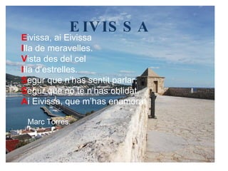 EIVISSA E ivissa , ai Eivissa I lla de meravelles. V ista des del cel  I lla d’estrelles. S egur que n’has sentit parlar, S egur que no te n’has oblidat, A i Eivissa, que m’has enamorat Marc Torres.   