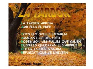 L A TARDOR ARRIBA A MB ELLA EL FRED T OTS ELS OCELLS EMIGREN A MAGANT-SE DEL FRED. R OGES SÓN LES FULLES QUE CAUEN D ESPULLS QUEDARAN ELS ARBRES O H! LA TARDOR S’ACABA, R EFUGIA’T QUE VE L’HIVERN Araceli Magali LA TARDOR Nom: Araceli Magalí 