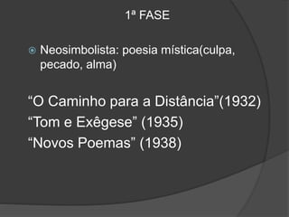 1ª FASE
 Neosimbolista: poesia mística(culpa,
pecado, alma)
“O Caminho para a Distância”(1932)
“Tom e Exêgese” (1935)
“Novos Poemas” (1938)
 