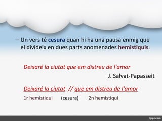 – Un vers té cesura quan hi ha una pausa enmig que
el divideix en dues parts anomenades hemistiquis.
Deixaré la ciutat que...