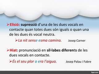 Elisió: supressió d’una de les dues vocals en
contacte quan totes dues són iguals o quan una
de les dues és vocal neutra....