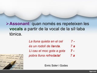 Assonant: quan només es repeteixen les
vocals a partir de la vocal de la síl·laba
tònica.
La lluna quieta en el cel 7 -
é...