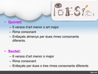 • Quintet:
– 5 versos d’art menor o art major
– Rima consonant
– Enllaçats almenys per dues rimes consonants
diferents.
• ...