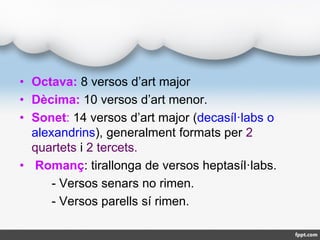 • Octava: 8 versos d’art major
• Dècima: 10 versos d’art menor.
• Sonet: 14 versos d’art major (decasíl·labs o
alexandrins...