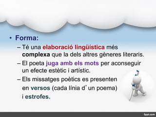 • Forma:
– Té una elaboració lingüística més
complexa que la dels altres gèneres literaris.
– El poeta juga amb els mots p...