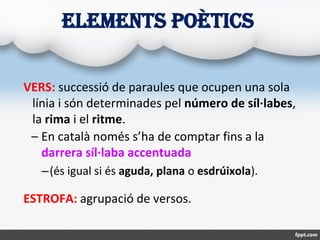 ELEMENTS POÈTICS
VERS: successió de paraules que ocupen una sola
línia i són determinades pel número de síl·labes,
la rima...