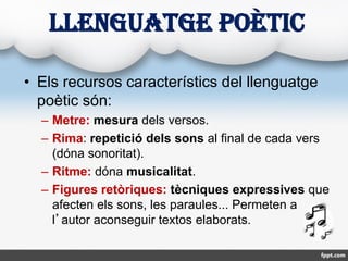 LLENGUATGE POÈTIC
• Els recursos característics del llenguatge
poètic són:
– Metre: mesura dels versos.
– Rima: repetició ...