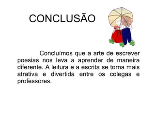 CONCLUSÃO Concluímos que a arte de escrever poesias nos leva a aprender de maneira diferente. A leitura e a escrita se torna mais atrativa e divertida entre os colegas e professores. 