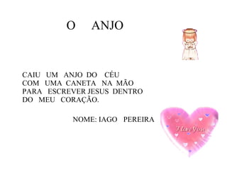 CAIU  UM  ANJO  DO  CÉU COM  UMA  CANETA  NA  MÃO PARA  ESCREVER JESUS  DENTRO  DO  MEU  CORAÇÃO. NOME: IAGO  PEREIRA O  ANJO 