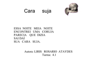   Cara  suja ESSA  NOITE  MEIA  NOITE ENCONTREI  UMA  CORUJA PARECIA  QUE  DIZIA   SAI DAÍ SUA  CARA  SUJA. Autora: LIRIS  ROSARIO  ATAYDES  Turma:  4.1 
