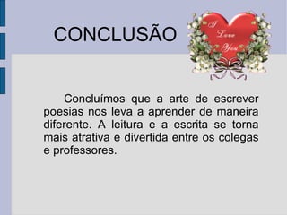 CONCLUSÃO Concluímos que a arte de escrever poesias nos leva a aprender de maneira diferente. A leitura e a escrita se torna mais atrativa e divertida entre os colegas e professores. 