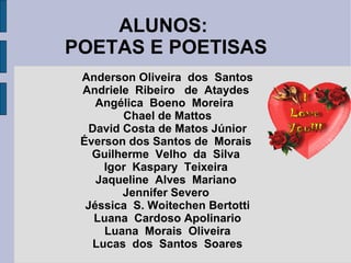 ALUNOS:  POETAS E POETISAS Anderson Oliveira  dos  Santos Andriele  Ribeiro  de  Ataydes  Angélica  Boeno  Moreira  Chael de Mattos David Costa de Matos Júnior Éverson dos Santos de  Morais  Guilherme  Velho  da  Silva  Igor  Kaspary  Teixeira  Jaqueline  Alves  Mariano  Jennifer Severo  Jéssica  S. Woitechen Bertotti Luana  Cardoso Apolinario Luana  Morais  Oliveira Lucas  dos  Santos  Soares 