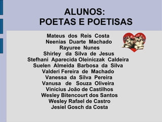 ALUNOS:  POETAS E POETISAS Mateus  dos  Reis  Costa  Neenias  Duarte  Machado  Rayuree  Nunes Shirley  da  Silva  de  Jesus  Stefhani  Aparecida Oleiniczak  Caldeira  Suelen  Almeida  Barbosa  da  Silva  Valderi Fereira  de  Machado  Vanessa  da  Silva  Pereira  Vanusa  de  Souza  Oliveira  Vinícius João de Castilhos Wesley Bitencourt dos Santos Wesley Rafael de Castro Jesiel Gosch da Costa 