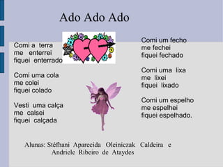 Comi a  terra me  enterrei fiquei  enterrado Comi uma cola me colei  fiquei colado Vesti  uma calça me  calsei  fiquei  calçada Comi um fecho me fechei fiquei fechado Comi uma  lixa me  lixei  fiquei  lixado Comi um espelho me espelhei fiquei espelhado. Alunas: Stéfhani  Aparecida  Oleiniczak  Caldeira  e  Andriele  Ribeiro  de  Ataydes Ado Ado Ado 
