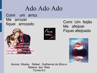 Comi  um  arroz Me  arrozei  fiquei  arrozado Comi  Um  feijão  Me  afeijoei  Fiquei afeijoado Alunos: Wesley  Rafael,  Guilherme da Silva e Mateus  dos  Reis Turma:4:2 Ado Ado Ado 