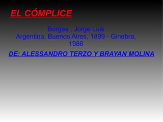 EL CÓMPLICE DE: ALESSANDRO TERZO Y BRAYAN MOLINA Borges , Jorge Luis Argentina, Buenos Aires, 1899 - Ginebra, 1986 