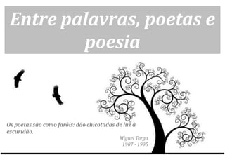 Entre palavras, poetas e
         poesia



Os poetas são como faróis: dão chicotadas de luz à
escuridão.
                                           Miguel Torga
                                            1907 - 1995
 