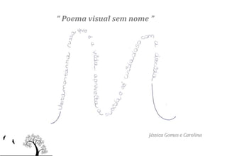 “ Poema visual sem nome ”




                       Jéssica Gomes e Carolina
 