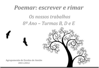 Poemar: escrever e rimar
                 Os nossos trabalhos
              8º Ano – Turmas B, D e E




Agrupamento de Escolas de Ansião
         2011.2012
 