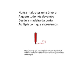 Nunca maltrates uma árvore
A quem tudo nós devemos
Desde a madeira da porta
Ao lápis com que escrevemos.




    http://ww...