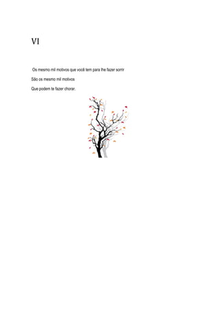 VI
Os mesmo mil motivos que você tem para lhe fazer sorrir
São os mesmo mil motivos
Que podem te fazer chorar.
 