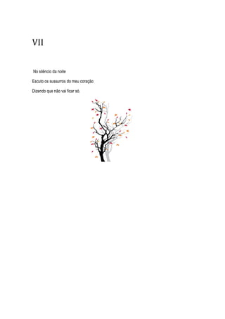VII
No silêncio da noite
Escuto os sussurros do meu coração
Dizendo que não vai ficar só.
 