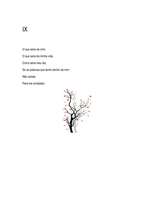 IX
O que seria de mim,
O que seria da minha vida,
Como seria meu dia,
Se as palavras que tenho dentro de mim
Não saísse
Para me completar.
 