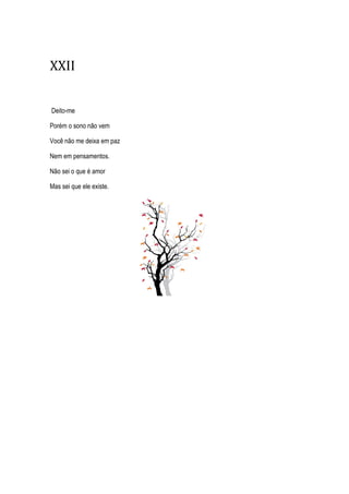 XXII
Deito-me
Porém o sono não vem
Você não me deixa em paz
Nem em pensamentos.
Não sei o que é amor
Mas sei que ele existe.
 