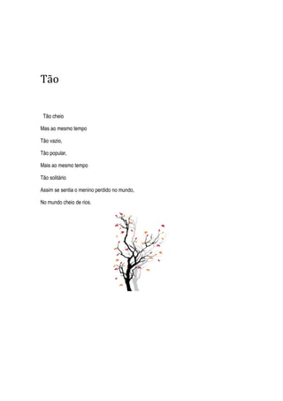 Tão
Tão cheio
Mas ao mesmo tempo
Tão vazio,
Tão popular,
Mais ao mesmo tempo
Tão solitário
Assim se sentia o menino perdido no mundo,
No mundo cheio de rios.
 
