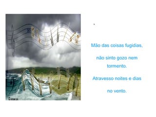 Ir Mão das coisas fugidias, não sinto gozo nem tormento. Atravesso noites e dias no vento. 