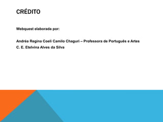 CRÉDITO

Webquest elaborada por:


Andréa Regina Coeli Camilo Chaguri – Professora de Português e Artes
C. E. Etelvina Alves da Silva
 
