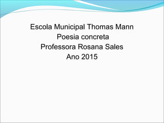 Escola Municipal Thomas Mann
Poesia concreta
Professora Rosana Sales
Ano 2015
 