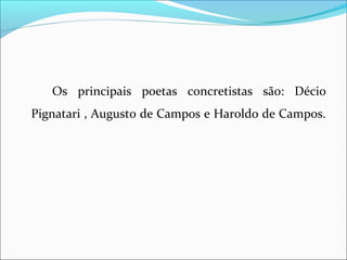       Os  principais  poetas  concretistas  são:  Décio 
Pignatari , Augusto de Campos e Haroldo de Campos.
 