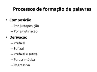 Processos de formação de palavras Composição Por justaposição Por aglutinação Derivação Prefixal Sufixal Prefixal e sufixal Parassintética Regressiva 