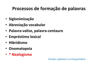 Processos de formação de palavras Siglonimização Abreviação vocabular Palavra-valise, palavra-centauro Empréstimo lexical Hibridismo Onomatopeia * Neologismo Estudar capítulos 5 e 6 da gramática 