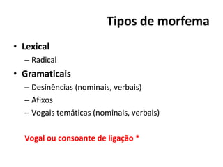 Tipos de morfema Lexical Radical Gramaticais Desinências (nominais, verbais) Afixos Vogais temáticas (nominais, verbais) Vogal ou consoante de ligação * 