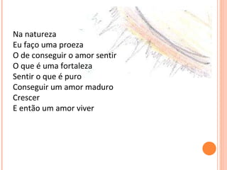 Na natureza Eu faço uma proeza  O de conseguir o amor sentir O que é uma fortaleza Sentir o que é puro Conseguir um amor maduro Crescer E então um amor viver 