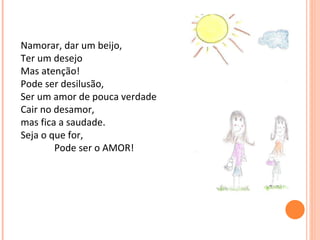 Namorar, dar um beijo,  Ter um desejo Mas atenção! Pode ser desilusão, Ser um amor de pouca verdade  Cair no desamor, mas fica a saudade. Seja o que for, Pode ser o AMOR! 