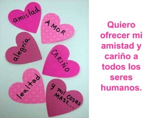 Quiero
ofrecer mi
amistad y
 cariño a
todos los
  seres
humanos.
 