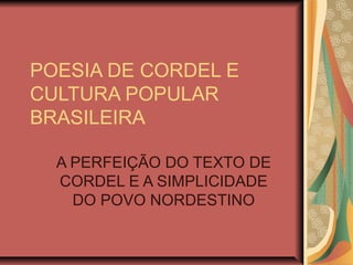 POESIA DE CORDEL E
CULTURA POPULAR
BRASILEIRA
A PERFEIÇÃO DO TEXTO DE
CORDEL E A SIMPLICIDADE
DO POVO NORDESTINO
 