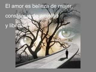 El amor es belleza de mujer,  constancia de amistad  y libertad. 