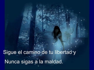 Sigue el camino de tu libertad y Nunca sigas a la maldad. 