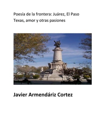 Poesía de la frontera: Juárez, El Paso
Texas, amor y otras pasiones




Javier Armendáriz Cortez
 
