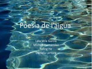 Poesia de l’aigua
     Laia Vela Garcia
    Michell Hernandez
        Yaling He
     Daniela Lertora
 