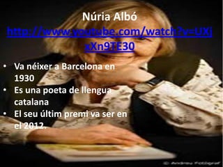 Núria Albó
http://www.youtube.com/watch?v=UXj
             xXn9TE30
• Va néixer a Barcelona en
  1930
• Es una poeta de llengua
  catalana
• El seu últim premi va ser en
  el 2012.
 