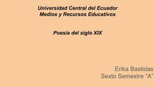 Universidad Central del Ecuador
Medios y Recursos Educativos
Poesía del siglo XIX
Erika Bastidas
Sexto Semestre “A”
 