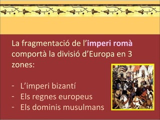 <ul><li>La fragmentació de l’ imperi romà  comportà la divisió d’Europa en 3 zones: </li></ul><ul><li>L’imperi bizantí </l...