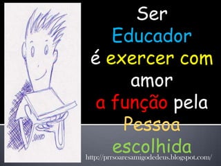 Ser
    Educador
 é exercer com
      amor
  a função pela
     Pessoa
    escolhida
http://prrsoaresamigodedeus.blogspot.com/
 